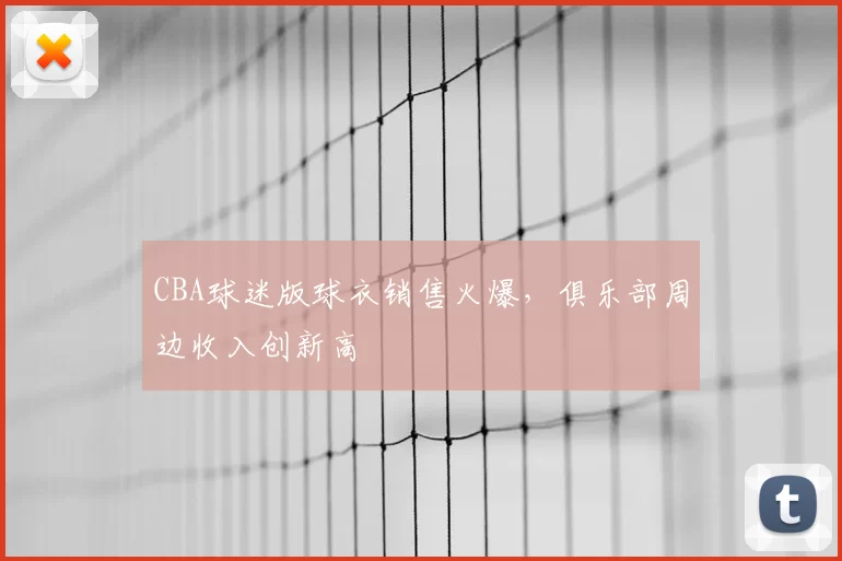 CBA球迷版球衣销售火爆，俱乐部周边收入创新高