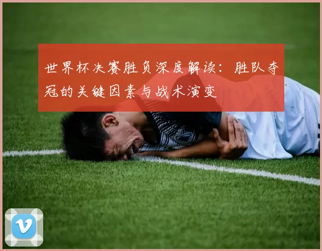 世界杯决赛胜负深度解读：胜队夺冠的关键因素与战术演变