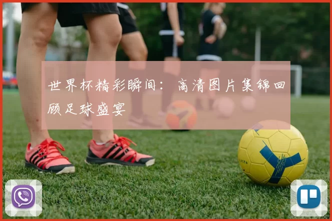 世界杯精彩瞬间：高清图片集锦回顾足球盛宴