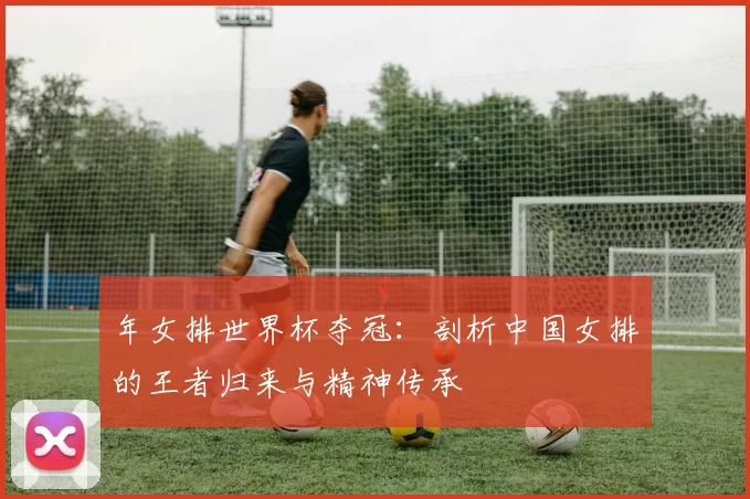 年女排世界杯夺冠:剖析中国女排的王者归来与精神传承