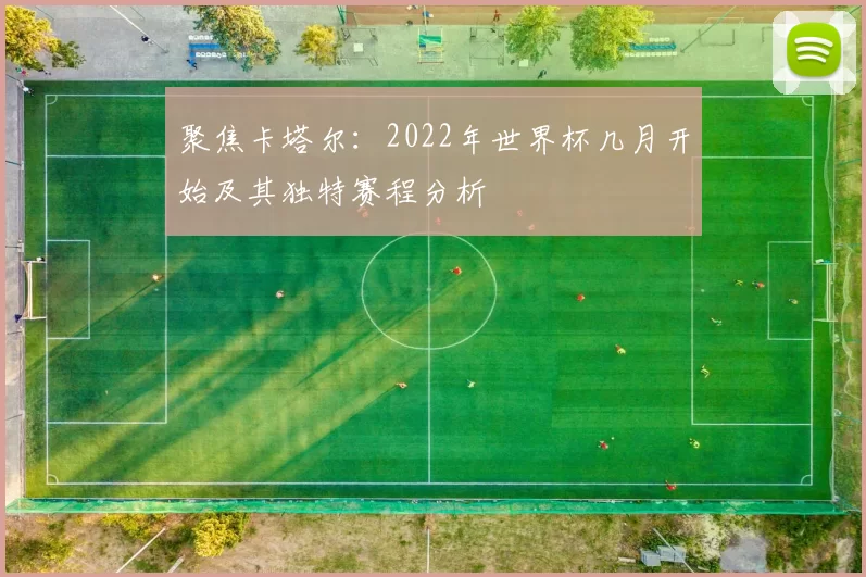 聚焦卡塔尔：2022年世界杯几月开始及其独特赛程分析