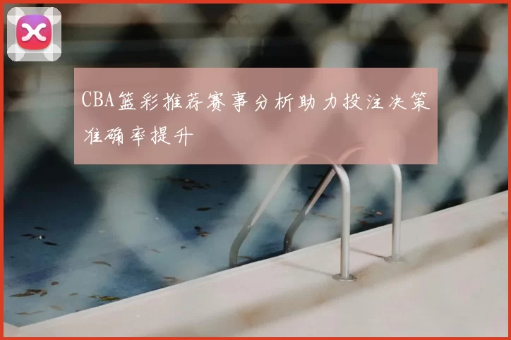 CBA篮彩推荐赛事分析助力投注决策准确率提升