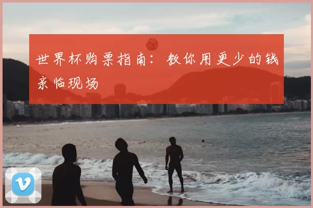 世界杯购票指南：教你用更少的钱亲临现场