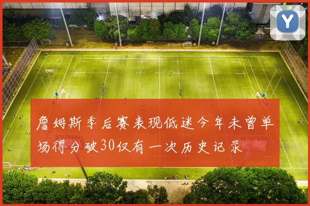 詹姆斯季后赛表现低迷今年未曾单场得分破30仅有一次历史记录