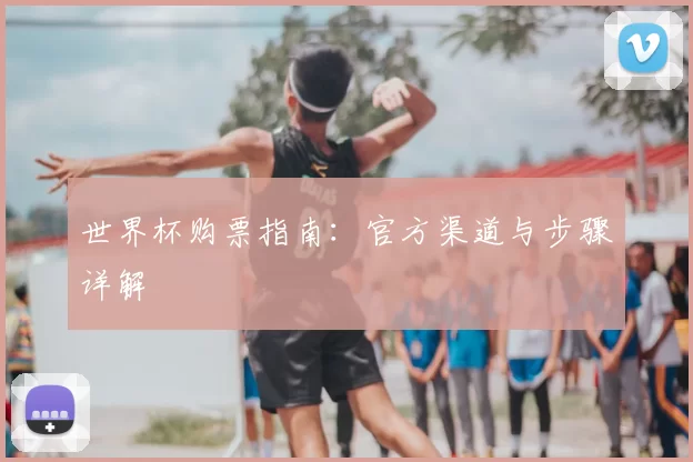 世界杯购票指南：官方渠道与步骤详解